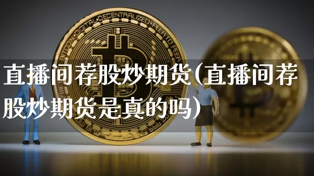 直播间荐股炒期货(直播间荐股炒期货是真的吗)_https://www.huakunhengjia.com_期货资讯_第1张
