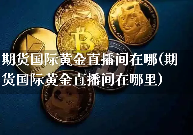 期货国际黄金直播间在哪(期货国际黄金直播间在哪里)_https://www.huakunhengjia.com_期货资讯_第1张