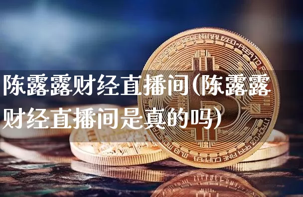 陈露露财经直播间(陈露露财经直播间是真的吗)_https://www.huakunhengjia.com_期货资讯_第1张