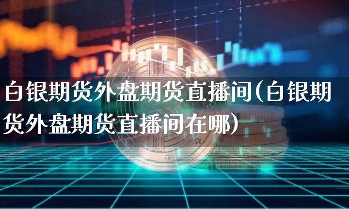 白银期货外盘期货直播间(白银期货外盘期货直播间在哪)_https://www.huakunhengjia.com_股票资讯_第1张