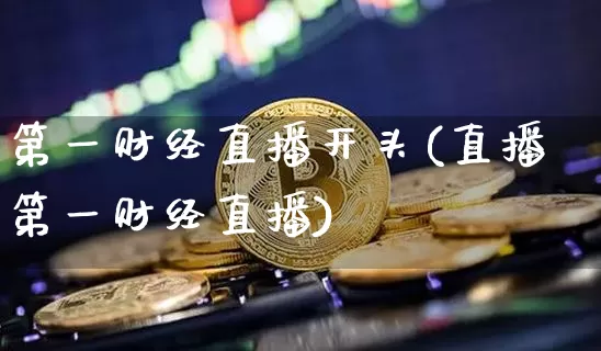 第一财经直播开头(直播第一财经直播)_https://www.huakunhengjia.com_股票资讯_第1张