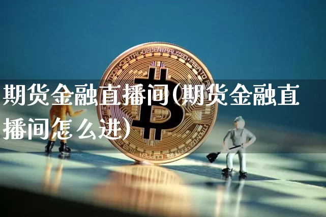期货金融直播间(期货金融直播间怎么进)_https://www.huakunhengjia.com_股票资讯_第1张
