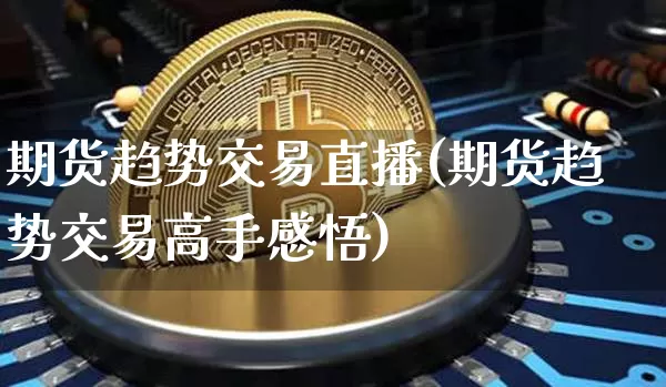 期货趋势交易直播(期货趋势交易高手感悟)_https://www.huakunhengjia.com_金融资讯_第1张