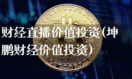 财经直播价值投资(坤鹏财经价值投资)_https://www.huakunhengjia.com_股票资讯_第1张