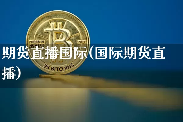 期货直播国际(国际期货直播)_https://www.huakunhengjia.com_股票资讯_第1张