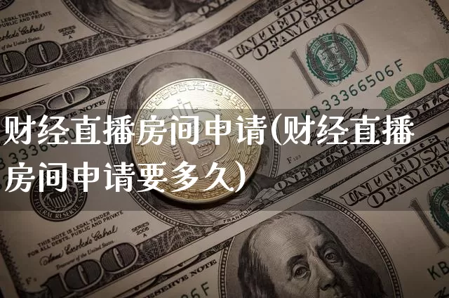 财经直播房间申请(财经直播房间申请要多久)_https://www.huakunhengjia.com_金融资讯_第1张