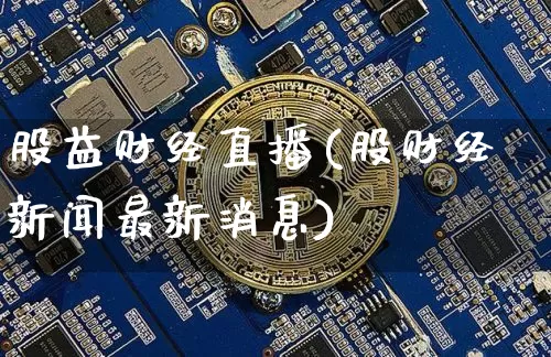 股益财经直播(股财经新闻最新消息)_https://www.huakunhengjia.com_金融资讯_第1张
