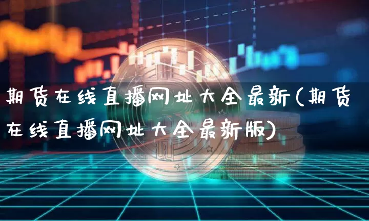 期货在线直播网址大全最新(期货在线直播网址大全最新版)_https://www.huakunhengjia.com_期货资讯_第1张