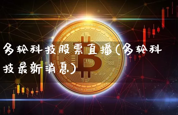 多轮科技股票直播(多轮科技最新消息)_https://www.huakunhengjia.com_股票资讯_第1张