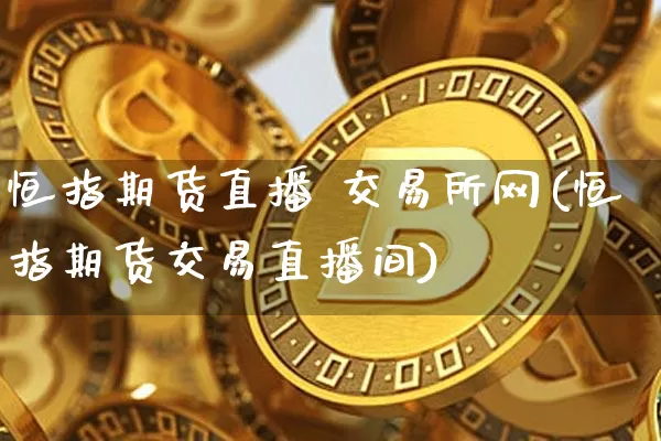 恒指期货直播 交易所网(恒指期货交易直播间)_https://www.huakunhengjia.com_财经资讯_第1张