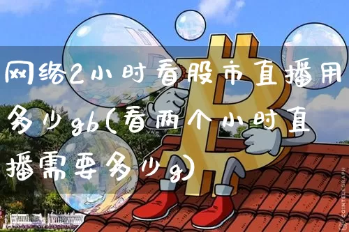 网络2小时看股市直播用多少gb(看两个小时直播需要多少g)_https://www.huakunhengjia.com_财经资讯_第1张