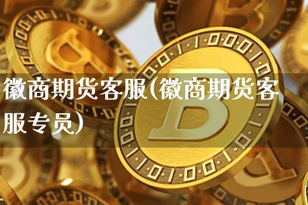 徽商期货客服(徽商期货客服专员)_https://www.huakunhengjia.com_财经资讯_第1张
