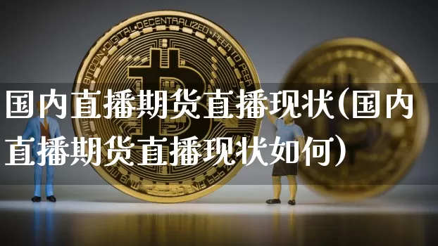 国内直播期货直播现状(国内直播期货直播现状如何)_https://www.huakunhengjia.com_期货资讯_第1张
