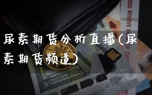 尿素期货分析直播(尿素期货频道)_https://www.huakunhengjia.com_期货资讯_第1张