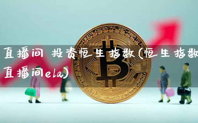 直播间 投资恒生指数(恒生指数直播间ela)_https://www.huakunhengjia.com_财经资讯_第1张