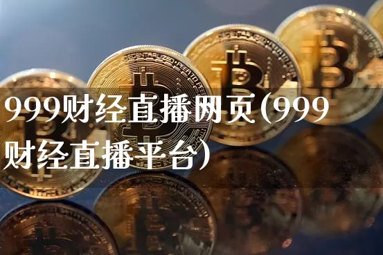999财经直播网页(999财经直播平台)_https://www.huakunhengjia.com_期货资讯_第1张