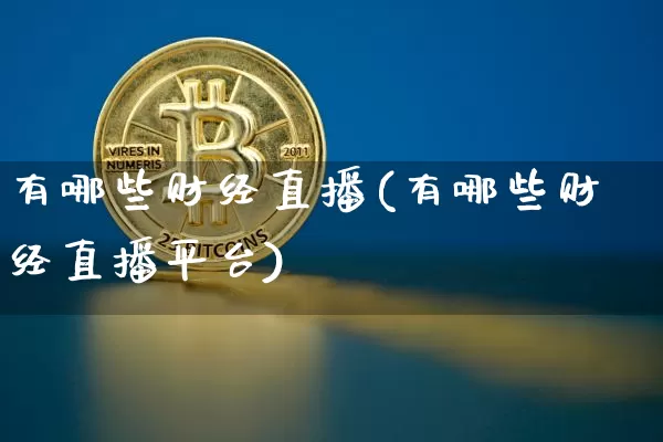 有哪些财经直播(有哪些财经直播平台)_https://www.huakunhengjia.com_财经资讯_第1张