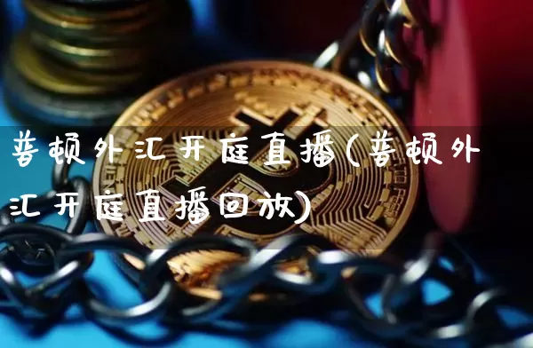 普顿外汇开庭直播(普顿外汇开庭直播回放)_https://www.huakunhengjia.com_股票资讯_第1张
