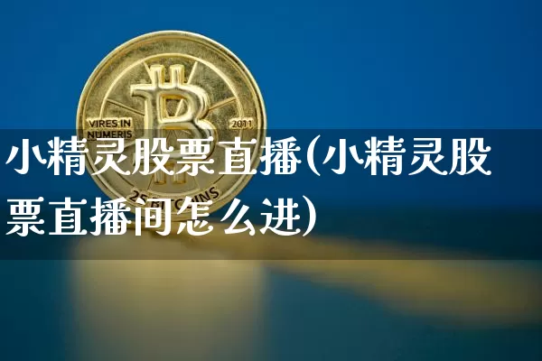 小精灵股票直播(小精灵股票直播间怎么进)_https://www.huakunhengjia.com_股票资讯_第1张