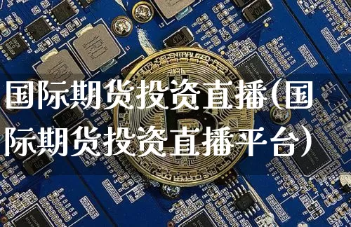 国际期货投资直播(国际期货投资直播平台)_https://www.huakunhengjia.com_金融资讯_第1张