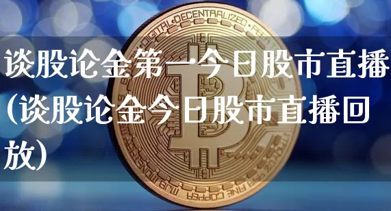 谈股论金第一今日股市直播(谈股论金今日股市直播回放)_https://www.huakunhengjia.com_期货资讯_第1张