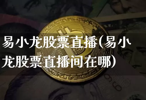 易小龙股票直播(易小龙股票直播间在哪)_https://www.huakunhengjia.com_金融资讯_第1张