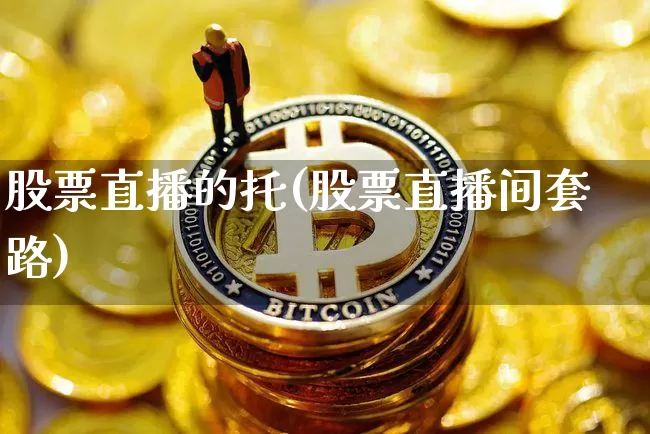 股票直播的托(股票直播间套路)_https://www.huakunhengjia.com_金融资讯_第1张