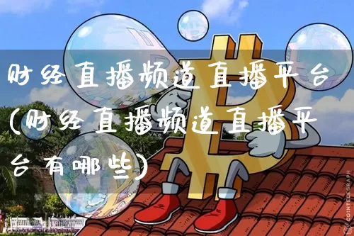 财经直播频道直播平台(财经直播频道直播平台有哪些)_https://www.huakunhengjia.com_财经资讯_第1张