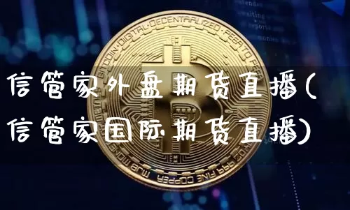 信管家外盘期货直播(信管家国际期货直播)_https://www.huakunhengjia.com_期货资讯_第1张