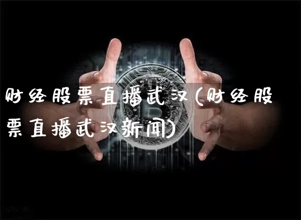 财经股票直播武汉(财经股票直播武汉新闻)_https://www.huakunhengjia.com_金融资讯_第1张