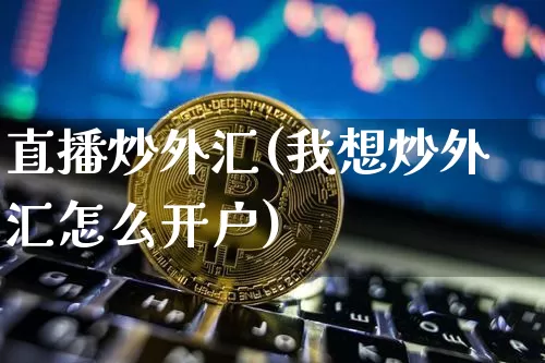 直播炒外汇(我想炒外汇怎么开户)_https://www.huakunhengjia.com_金融资讯_第1张