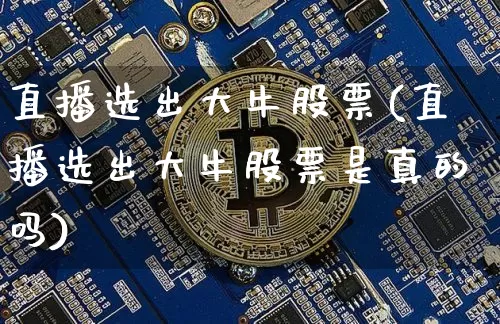 直播选出大牛股票(直播选出大牛股票是真的吗)_https://www.huakunhengjia.com_金融资讯_第1张