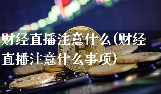 财经直播注意什么(财经直播注意什么事项)_https://www.huakunhengjia.com_期货资讯_第1张