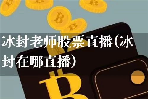 冰封老师股票直播(冰封在哪直播)_https://www.huakunhengjia.com_财经资讯_第1张