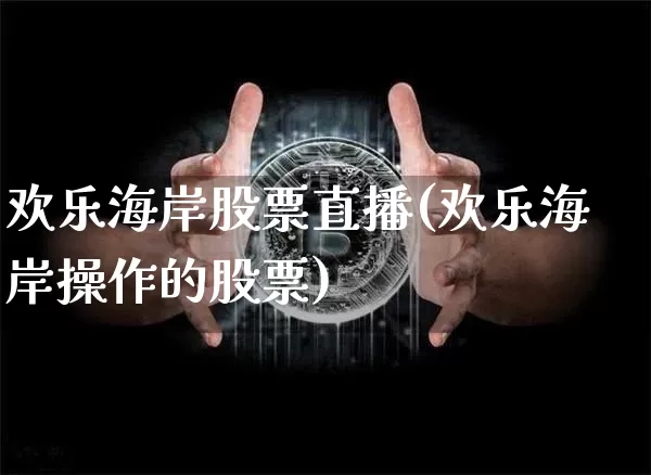 欢乐海岸股票直播(欢乐海岸操作的股票)_https://www.huakunhengjia.com_金融资讯_第1张