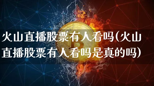 火山直播股票有人看吗(火山直播股票有人看吗是真的吗)_https://www.huakunhengjia.com_股票资讯_第1张