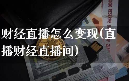 财经直播怎么变现(直播财经直播间)_https://www.huakunhengjia.com_金融资讯_第1张