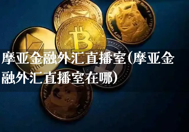 摩亚金融外汇直播室(摩亚金融外汇直播室在哪)_https://www.huakunhengjia.com_股票资讯_第1张