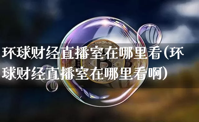 环球财经直播室在哪里看(环球财经直播室在哪里看啊)_https://www.huakunhengjia.com_财经资讯_第1张
