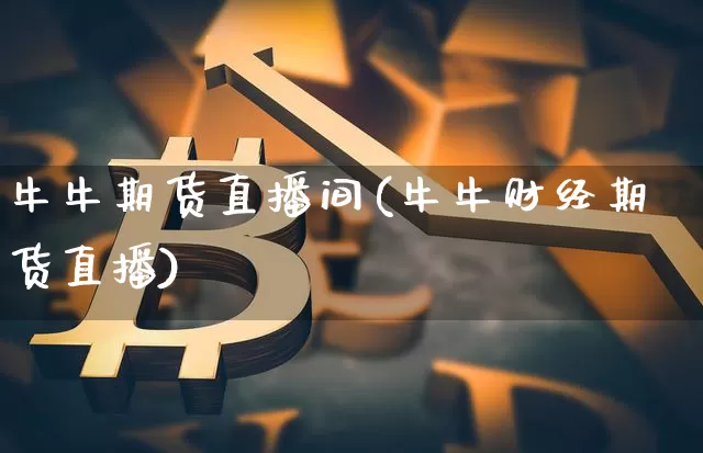 牛牛期货直播间(牛牛财经期货直播)_https://www.huakunhengjia.com_股票资讯_第1张