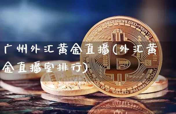 广州外汇黄金直播(外汇黄金直播室排行)_https://www.huakunhengjia.com_金融资讯_第1张