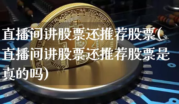 直播间讲股票还推荐股票(直播间讲股票还推荐股票是真的吗)_https://www.huakunhengjia.com_期货资讯_第1张