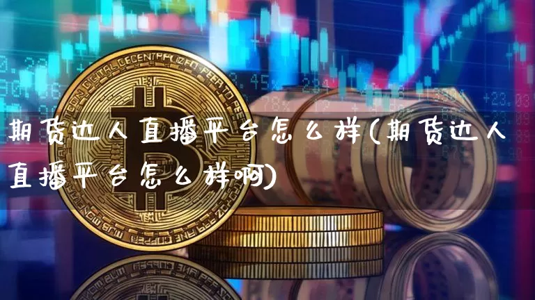 期货达人直播平台怎么样(期货达人直播平台怎么样啊)_https://www.huakunhengjia.com_期货资讯_第1张