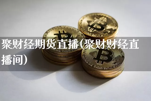 聚财经期货直播(聚财财经直播间)_https://www.huakunhengjia.com_期货资讯_第1张