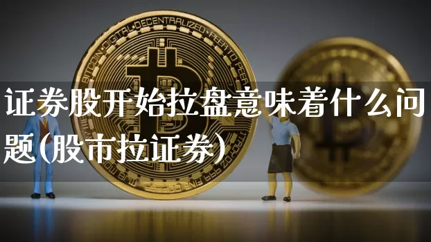 证券股开始拉盘意味着什么问题(股市拉证券)_https://www.huakunhengjia.com_财经资讯_第1张