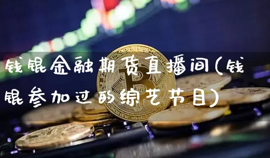钱锟金融期货直播间(钱锟参加过的综艺节目)_https://www.huakunhengjia.com_期货资讯_第1张