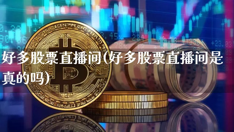 好多股票直播间(好多股票直播间是真的吗)_https://www.huakunhengjia.com_期货资讯_第1张