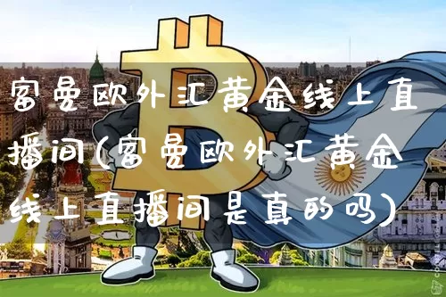 富曼欧外汇黄金线上直播间(富曼欧外汇黄金线上直播间是真的吗)_https://www.huakunhengjia.com_期货资讯_第1张