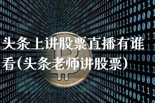 头条上讲股票直播有谁看(头条老师讲股票)_https://www.huakunhengjia.com_股票资讯_第1张