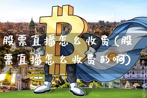 股票直播怎么收费(股票直播怎么收费的啊)_https://www.huakunhengjia.com_财经资讯_第1张